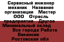 Сервисный инженер-механик › Название организации ­ Мастер, ООО › Отрасль предприятия ­ Другое › Минимальный оклад ­ 70 000 - Все города Работа » Вакансии   . Ростовская обл.,Донецк г.